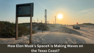 How Elon Musk’s SpaceX is Making Waves on the Texas Coast?